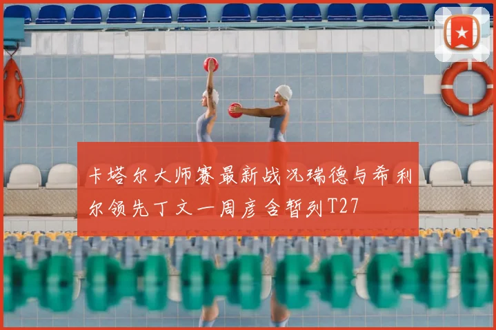 卡塔尔大师赛最新战况瑞德与希利尔领先丁文一周彦含暂列T27