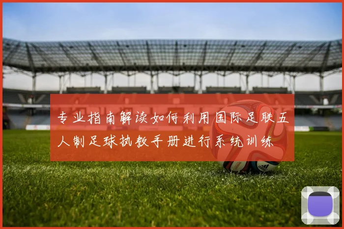 专业指南解读如何利用国际足联五人制足球执教手册进行系统训练