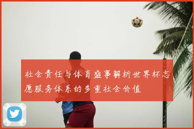 社会责任与体育盛事解析世界杯志愿服务体系的多重社会价值