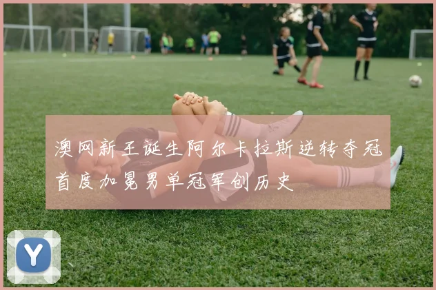 澳网新王诞生阿尔卡拉斯逆转夺冠首度加冕男单冠军创历史