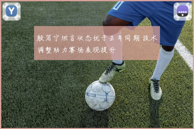 殷若宁坦言状态优于去年同期 技术调整助力赛场表现提升