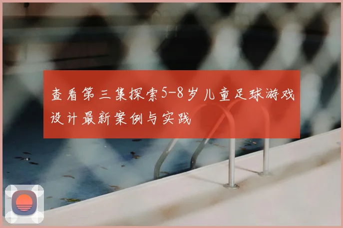 查看第三集探索5-8岁儿童足球游戏设计最新案例与实践