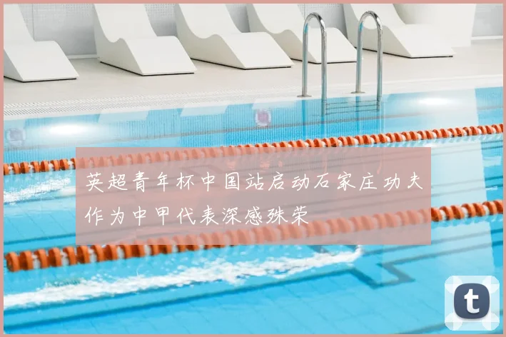 英超青年杯中国站启动石家庄功夫作为中甲代表深感殊荣