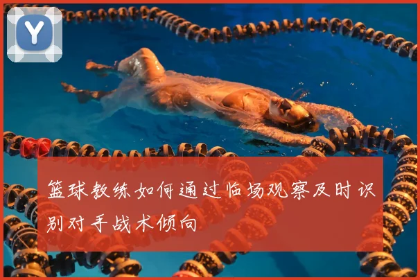 篮球教练如何通过临场观察及时识别对手战术倾向