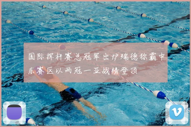 国际挥杆赛总冠军出炉瑞德称霸中东赛区以两冠一亚战绩登顶