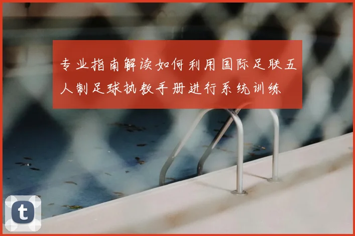 专业指南解读如何利用国际足联五人制足球执教手册进行系统训练