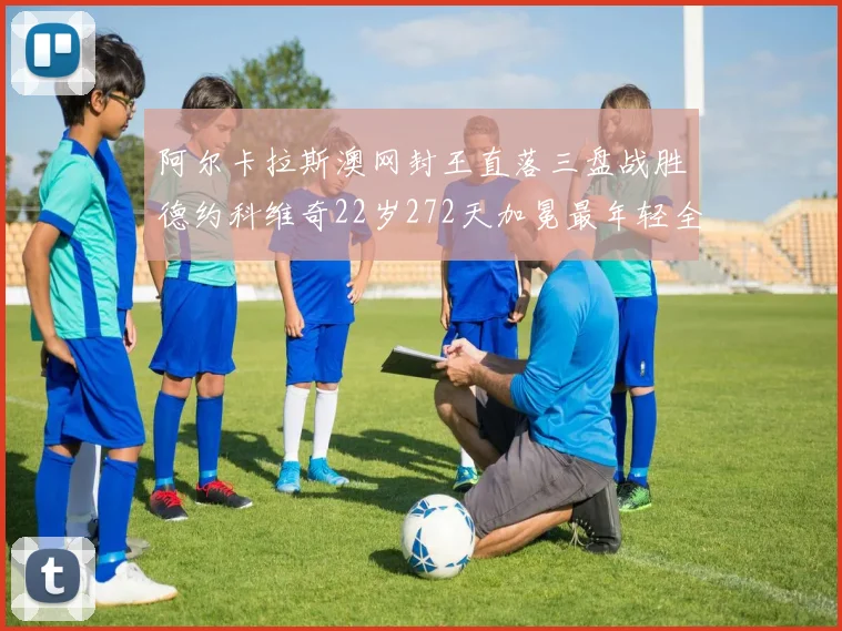 阿尔卡拉斯澳网封王直落三盘战胜德约科维奇22岁272天加冕最年轻全满贯