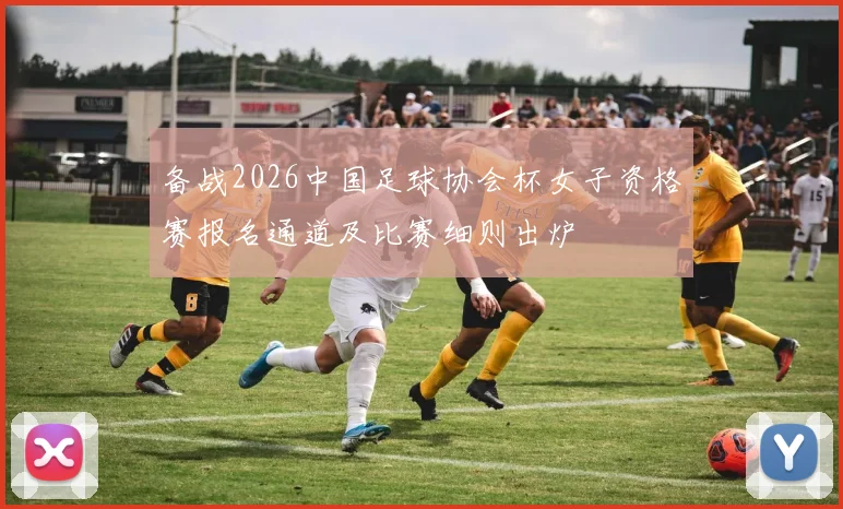 备战2026中国足球协会杯女子资格赛报名通道及比赛细则出炉