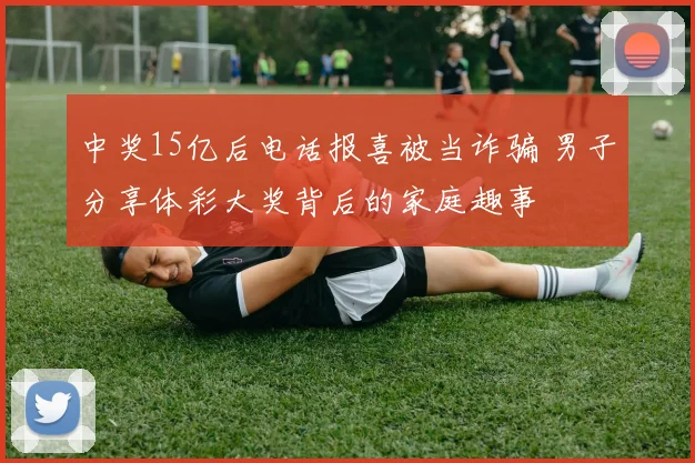 中奖15亿后电话报喜被当诈骗 男子分享体彩大奖背后的家庭趣事
