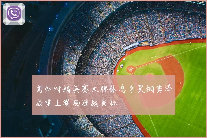 高知特精英赛大牌休息李昊桐窦泽成重上赛场迎战良机