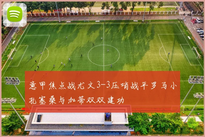 意甲焦点战尤文3-3压哨战平罗马小孔塞桑与加蒂双双建功