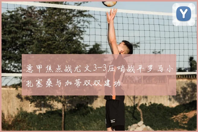 意甲焦点战尤文3-3压哨战平罗马小孔塞桑与加蒂双双建功