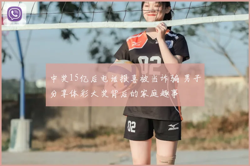 中奖15亿后电话报喜被当诈骗 男子分享体彩大奖背后的家庭趣事