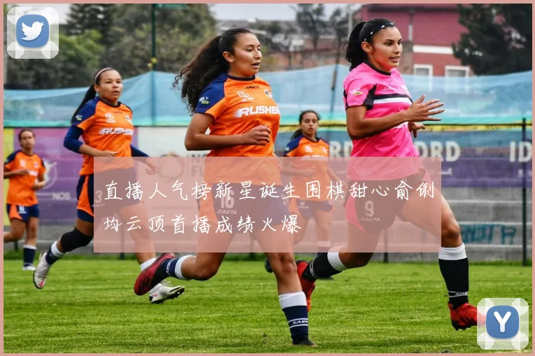 直播人气榜新星诞生围棋甜心俞俐均云顶首播成绩火爆