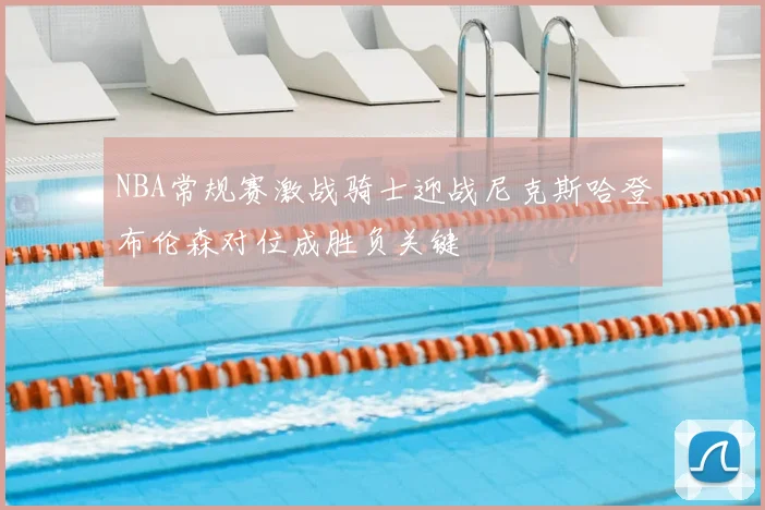 NBA常规赛激战骑士迎战尼克斯哈登布伦森对位成胜负关键