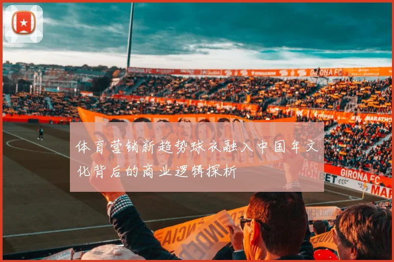体育营销新趋势球衣融入中国年文化背后的商业逻辑探析