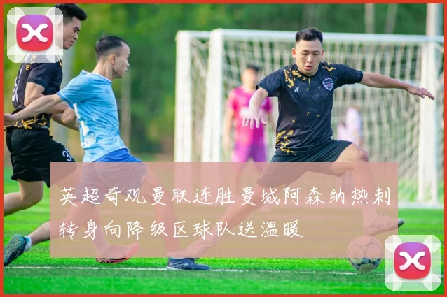 英超奇观曼联连胜曼城阿森纳热刺转身向降级区球队送温暖