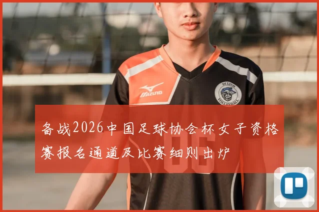 备战2026中国足球协会杯女子资格赛报名通道及比赛细则出炉