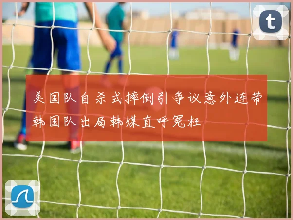 美国队自杀式摔倒引争议意外连带韩国队出局韩媒直呼冤枉