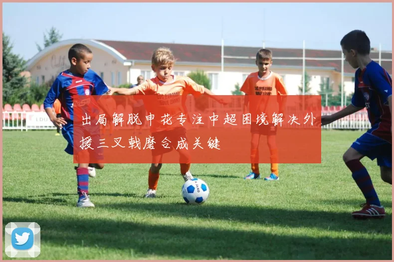 出局解脱申花专注中超困境解决外援三叉戟磨合成关键